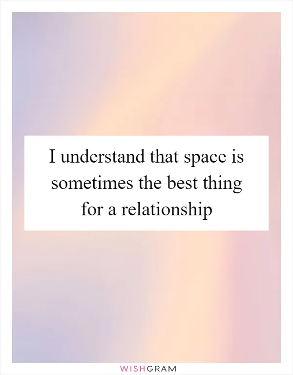 I understand that space is sometimes the best thing for a relationship