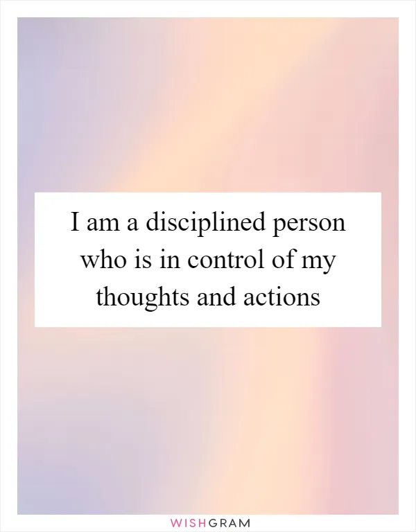 I am a disciplined person who is in control of my thoughts and actions