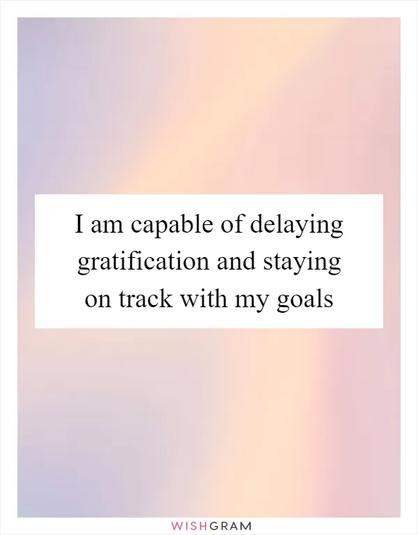 I am capable of delaying gratification and staying on track with my goals
