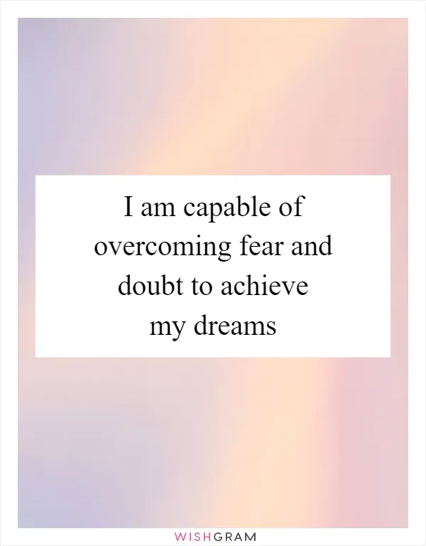 I am capable of overcoming fear and doubt to achieve my dreams