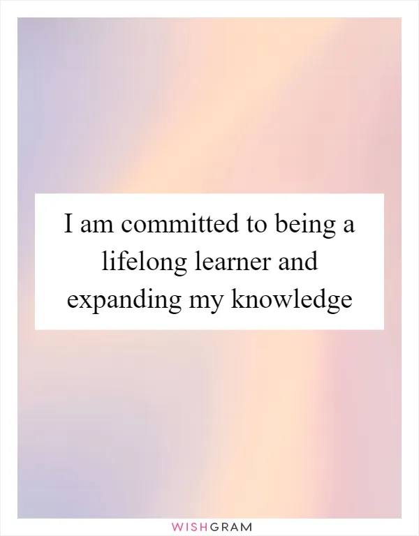 I am committed to being a lifelong learner and expanding my knowledge