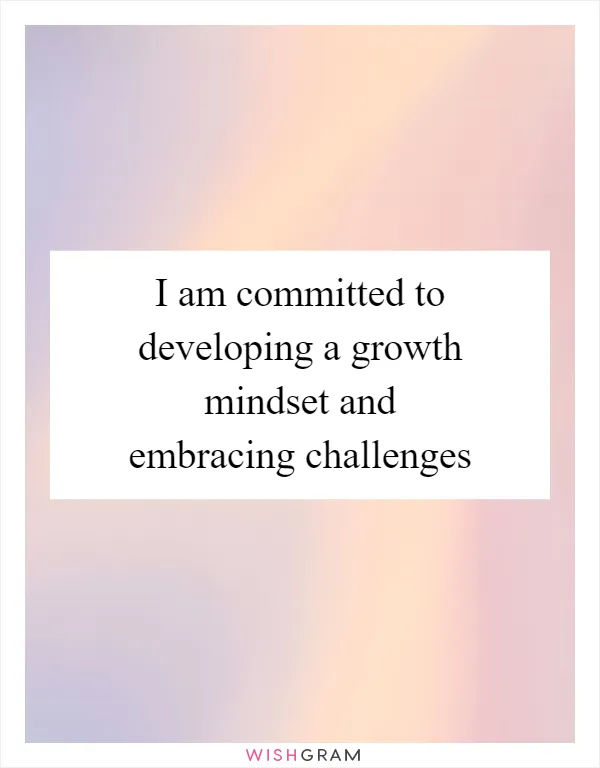 I am committed to developing a growth mindset and embracing challenges