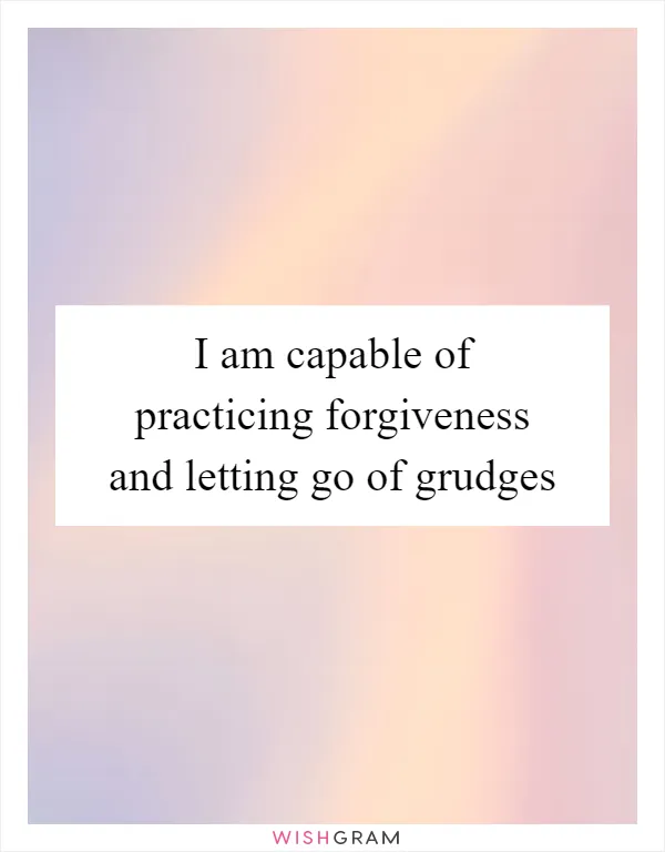 I am capable of practicing forgiveness and letting go of grudges