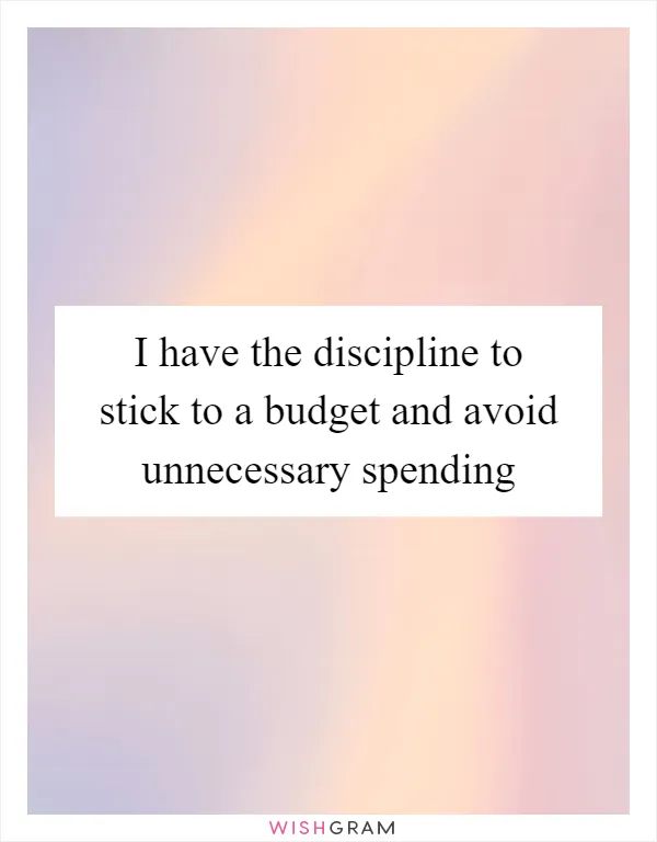 I have the discipline to stick to a budget and avoid unnecessary spending
