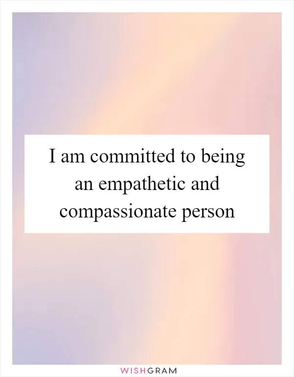 I am committed to being an empathetic and compassionate person