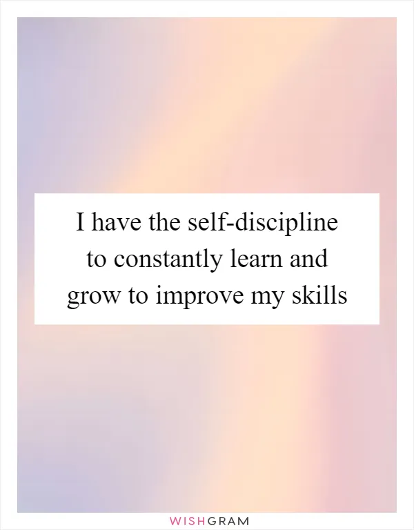 I have the self-discipline to constantly learn and grow to improve my skills