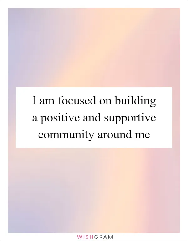 I am focused on building a positive and supportive community around me
