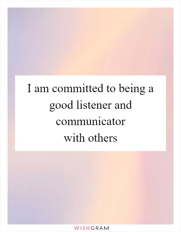 I am committed to being a good listener and communicator with others