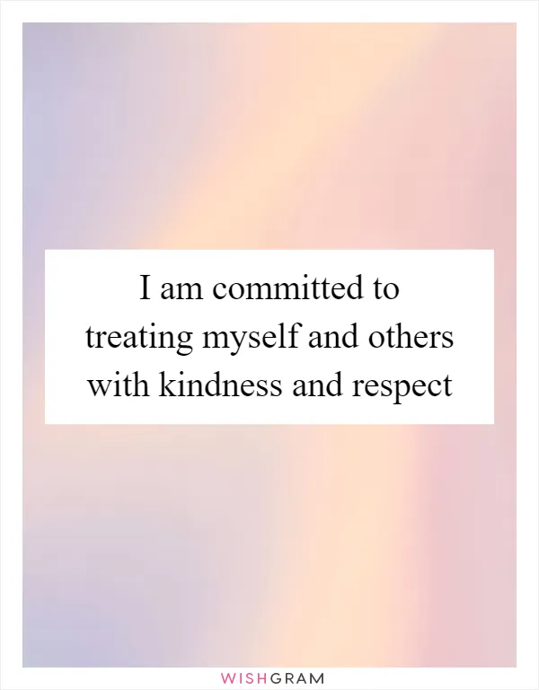 I am committed to treating myself and others with kindness and respect