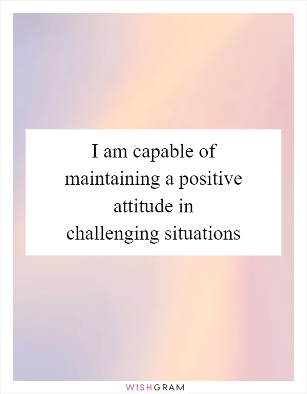 I am capable of maintaining a positive attitude in challenging situations
