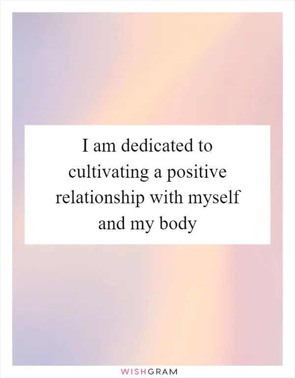 I am dedicated to cultivating a positive relationship with myself and my body