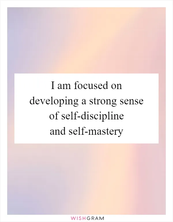 I am focused on developing a strong sense of self-discipline and self-mastery