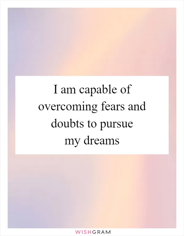 I am capable of overcoming fears and doubts to pursue my dreams
