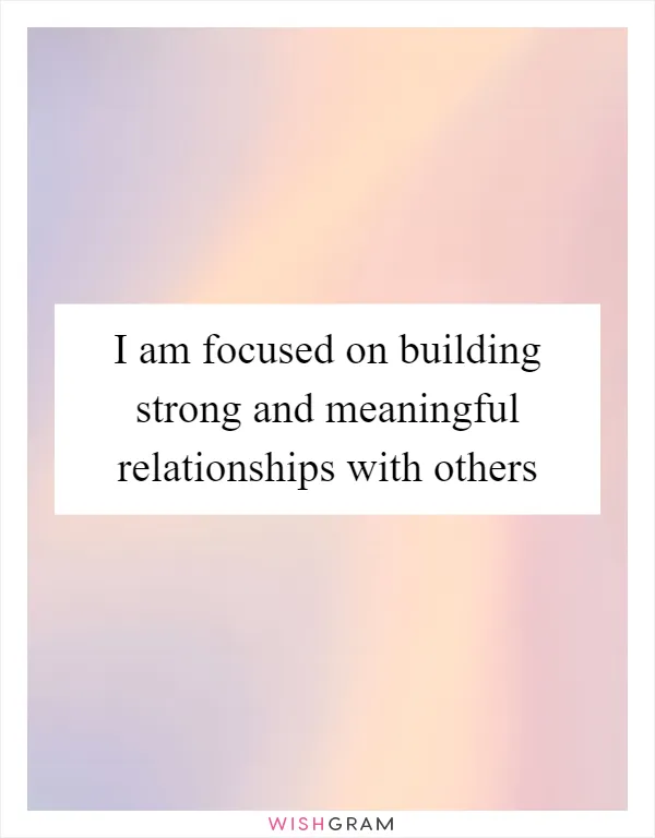I am focused on building strong and meaningful relationships with others