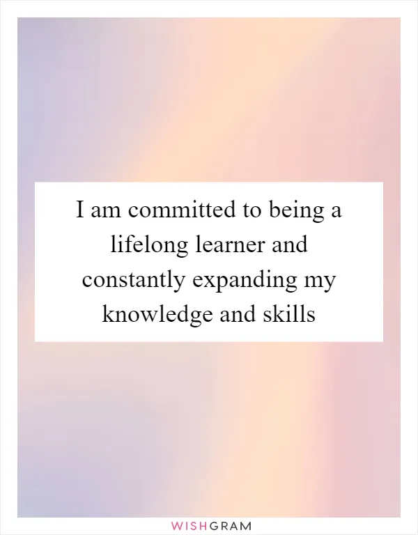 I am committed to being a lifelong learner and constantly expanding my knowledge and skills