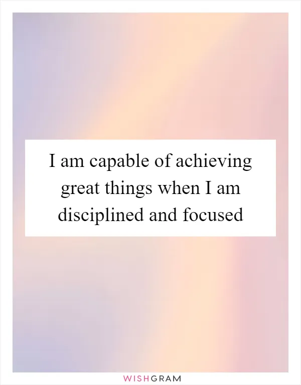 I am capable of achieving great things when I am disciplined and focused