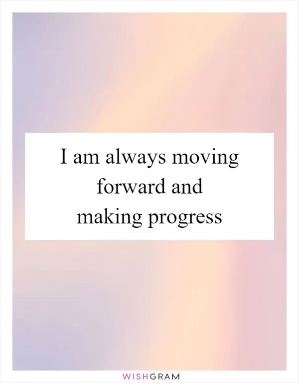 I am always moving forward and making progress
