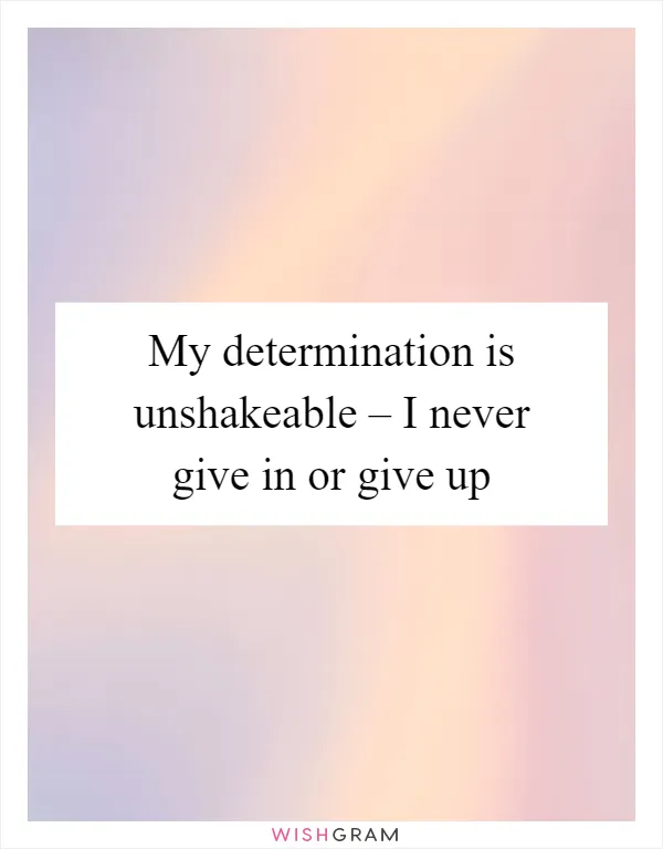 My determination is unshakeable – I never give in or give up