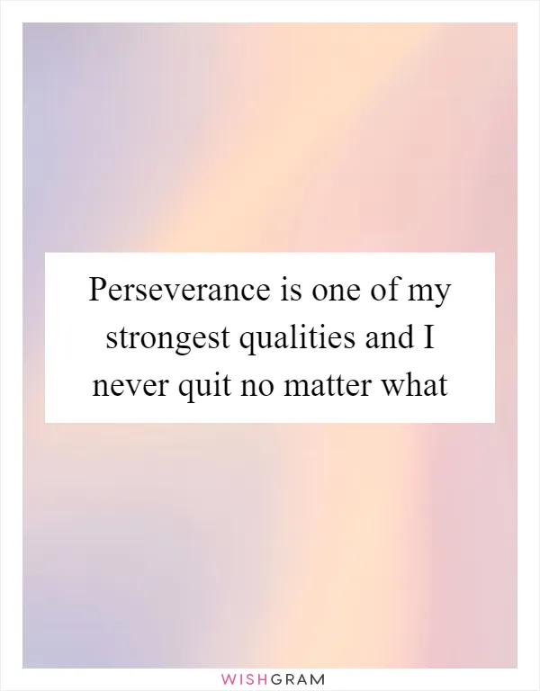 Perseverance is one of my strongest qualities and I never quit no matter what