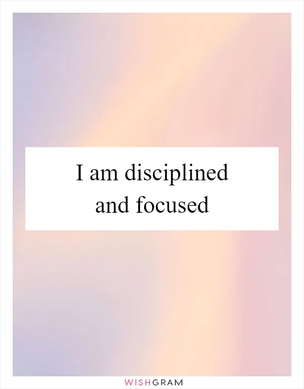 I am disciplined and focused