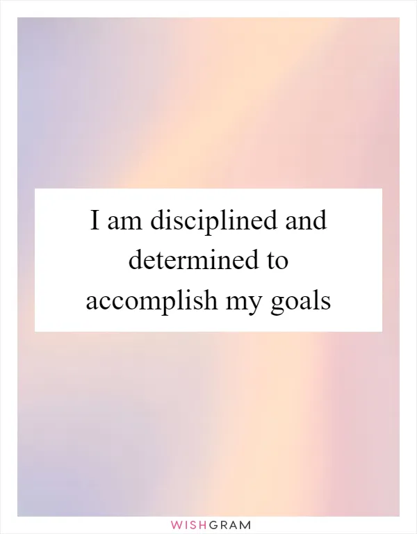 I am disciplined and determined to accomplish my goals