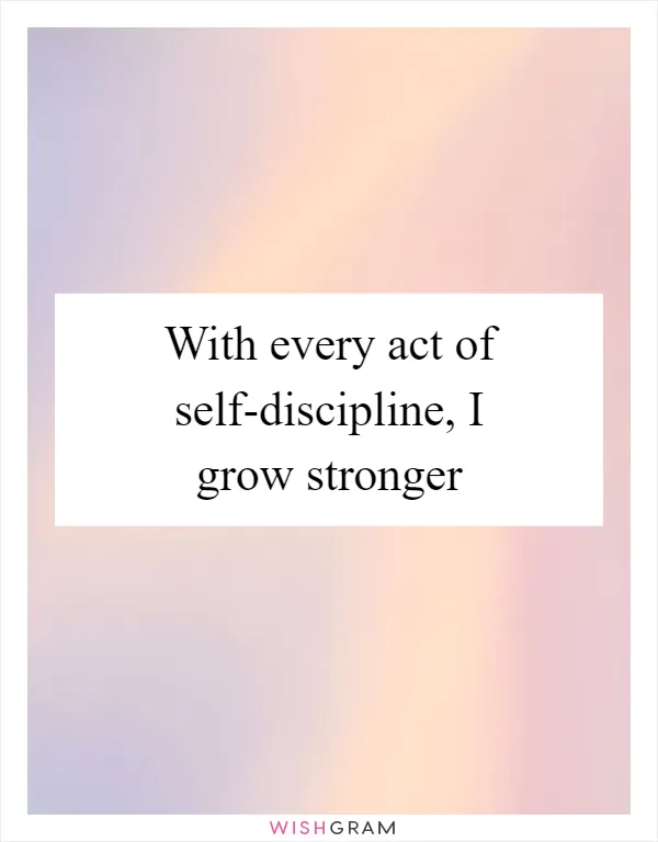 With every act of self-discipline, I grow stronger