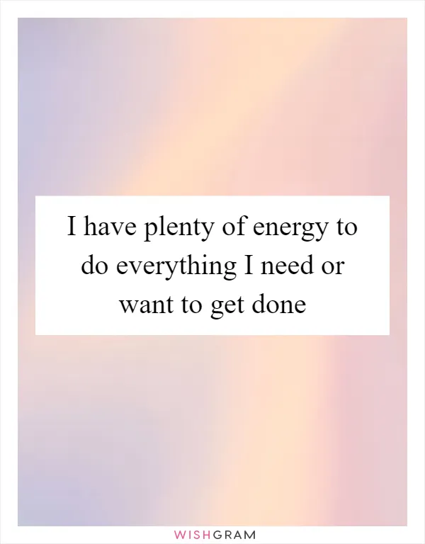 I have plenty of energy to do everything I need or want to get done