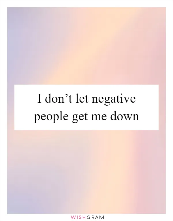 I don’t let negative people get me down