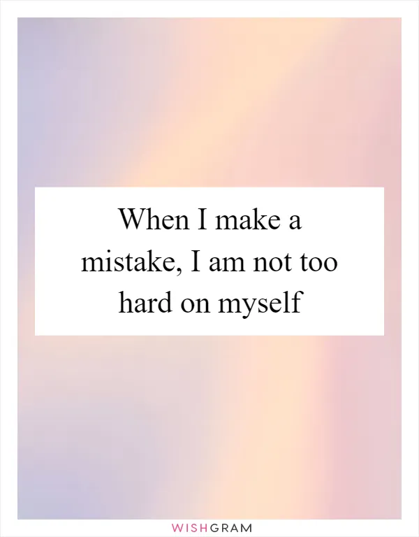 When I make a mistake, I am not too hard on myself