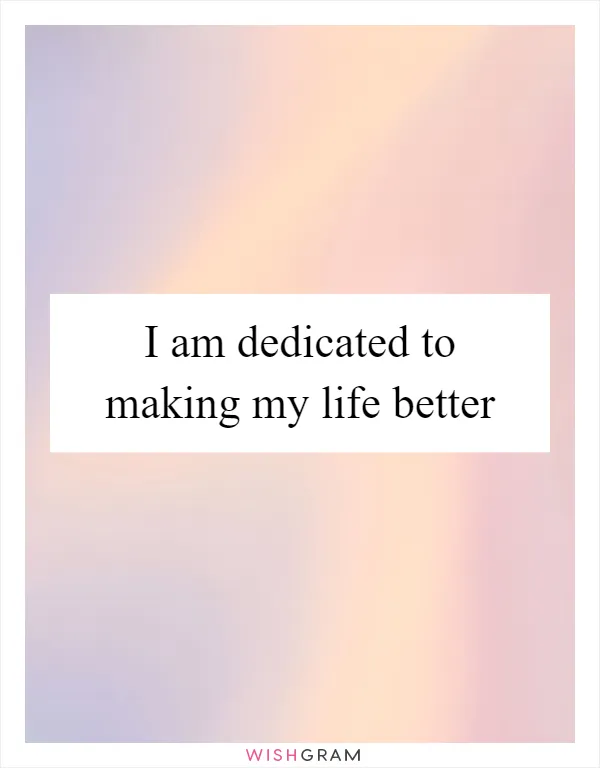I am dedicated to making my life better