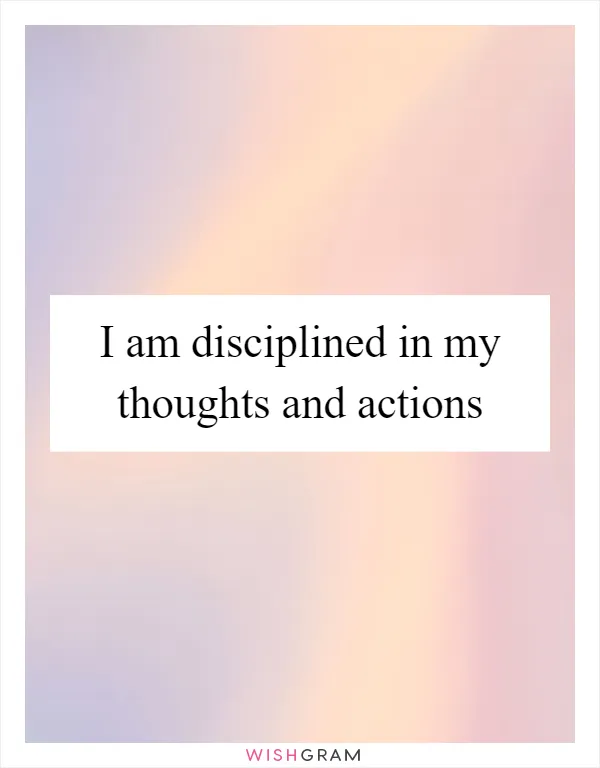 I am disciplined in my thoughts and actions