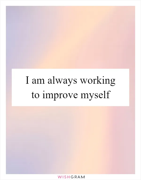 I am always working to improve myself