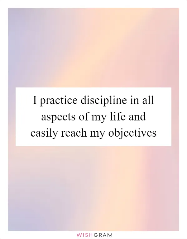 I practice discipline in all aspects of my life and easily reach my objectives