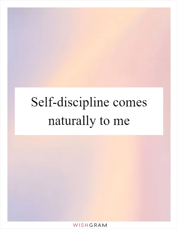 Self-discipline comes naturally to me