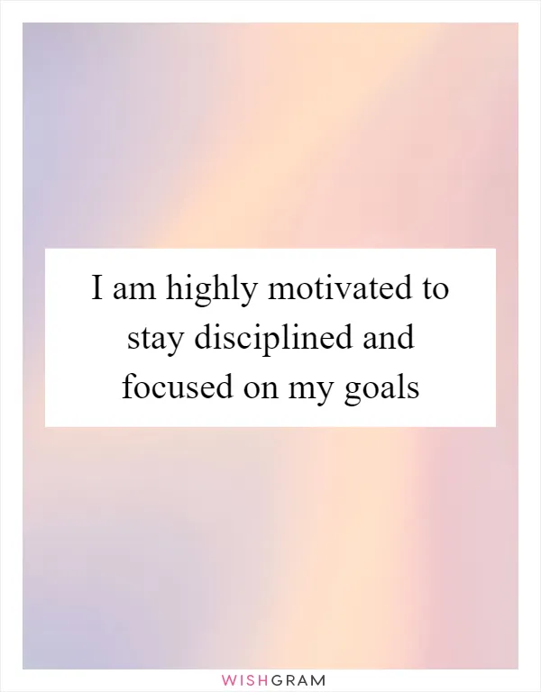 I am highly motivated to stay disciplined and focused on my goals