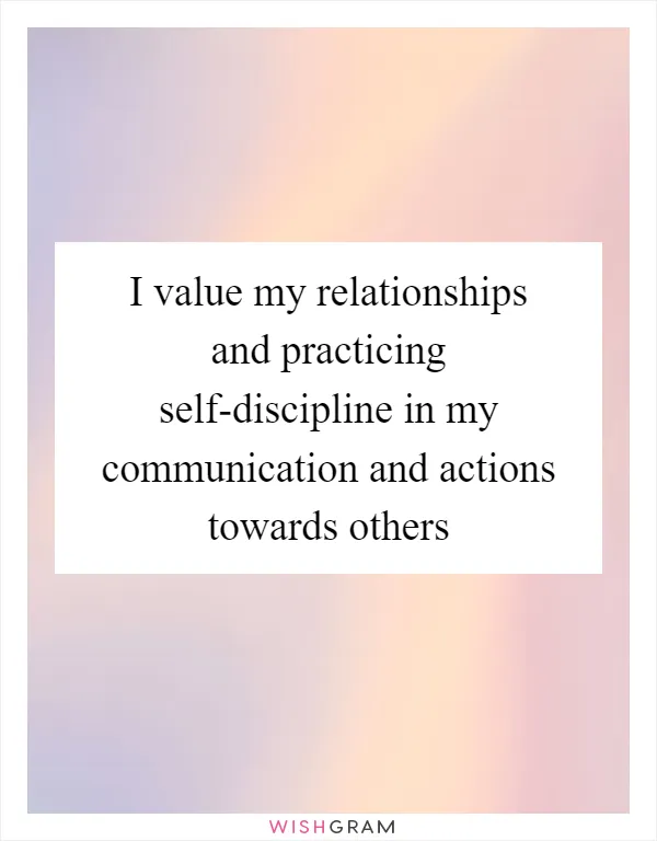 I value my relationships and practicing self-discipline in my communication and actions towards others