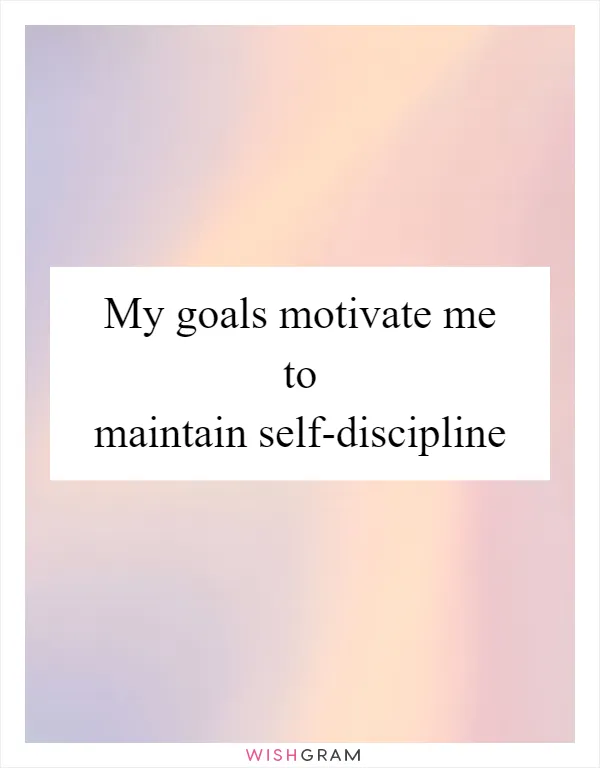 My goals motivate me to maintain self-discipline