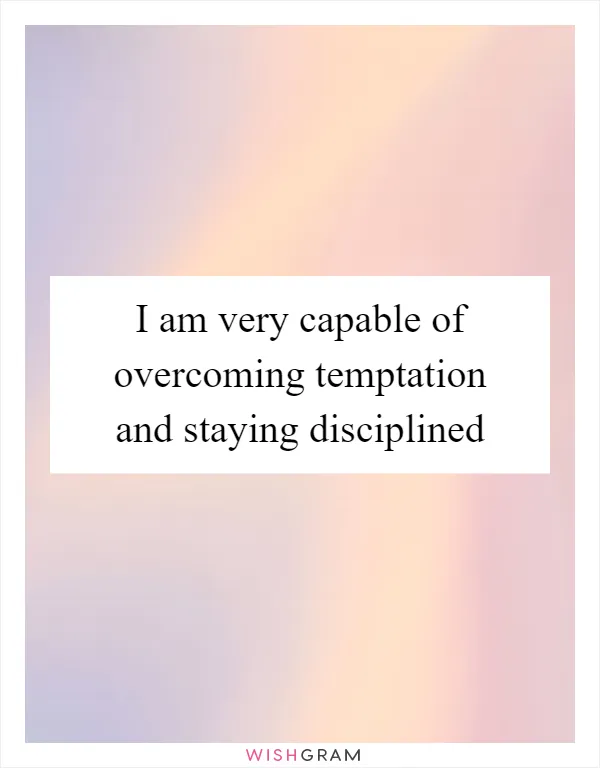 I am very capable of overcoming temptation and staying disciplined