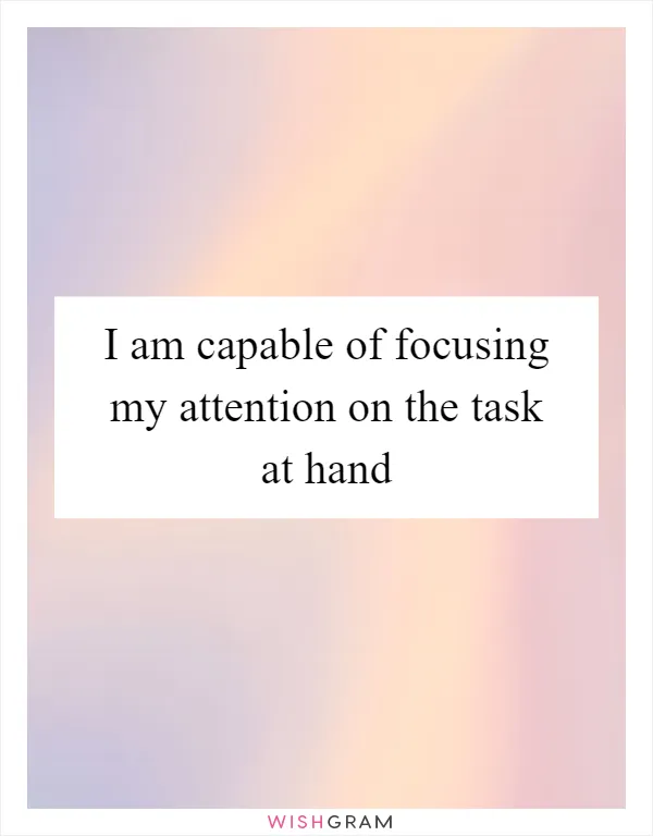 I am capable of focusing my attention on the task at hand