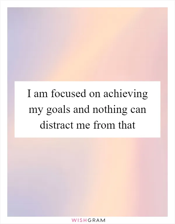 I am focused on achieving my goals and nothing can distract me from that