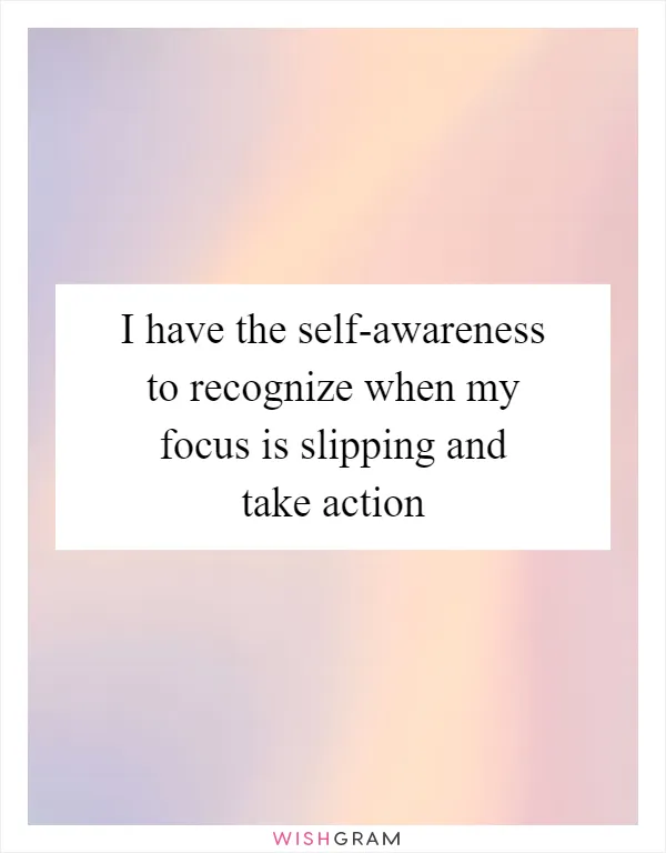 I have the self-awareness to recognize when my focus is slipping and take action