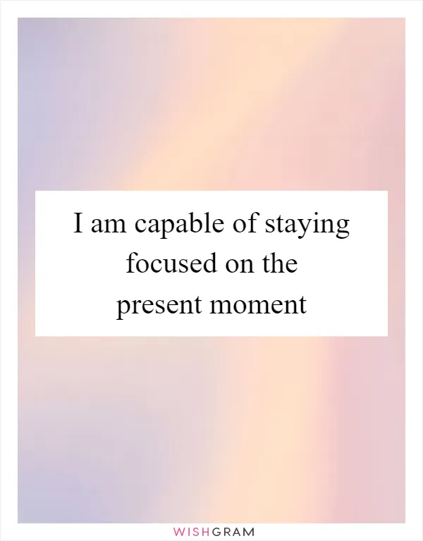 I am capable of staying focused on the present moment