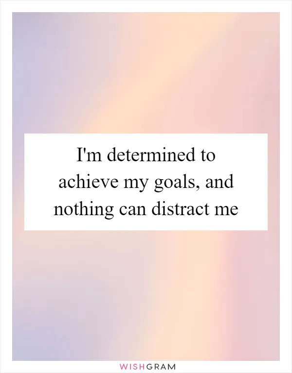 I'm determined to achieve my goals, and nothing can distract me