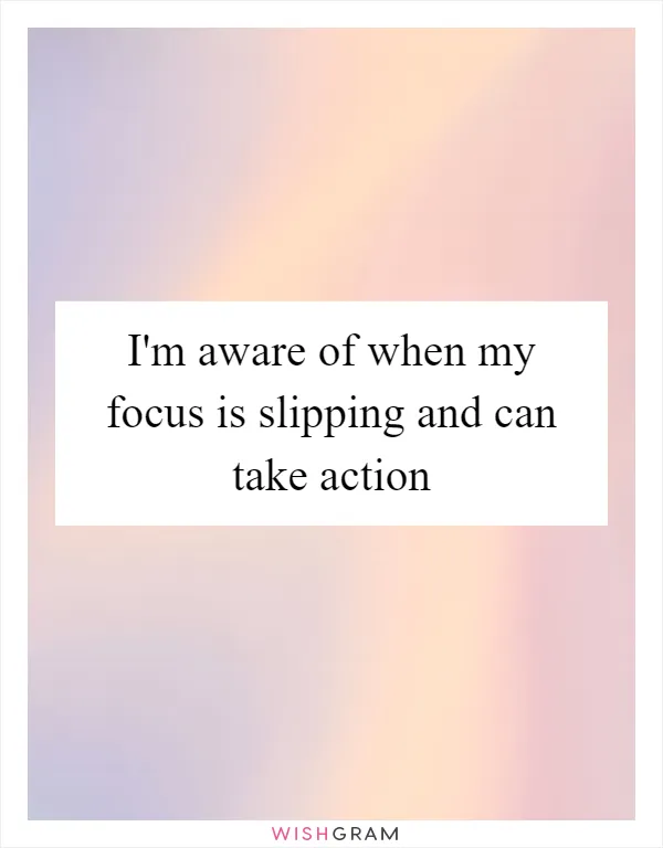 I'm aware of when my focus is slipping and can take action