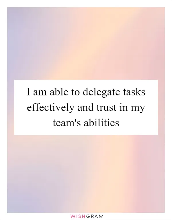I am able to delegate tasks effectively and trust in my team's abilities