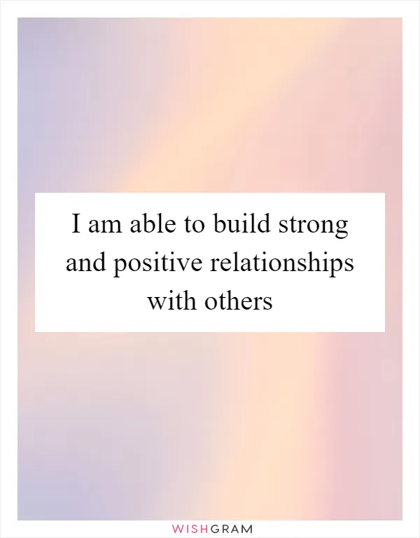 I am able to build strong and positive relationships with others