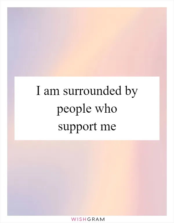I am surrounded by people who support me