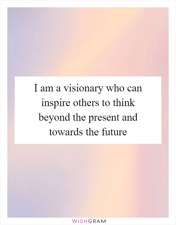 I am a visionary who can inspire others to think beyond the present and towards the future
