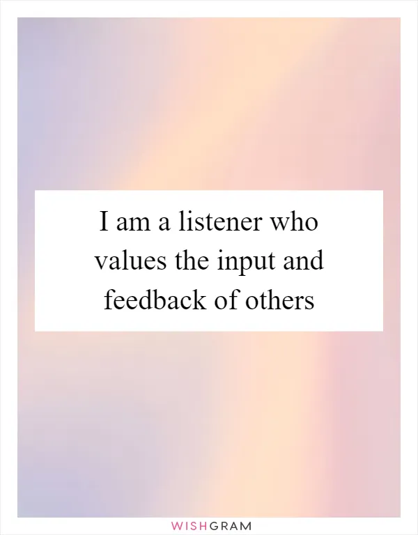 I am a listener who values the input and feedback of others