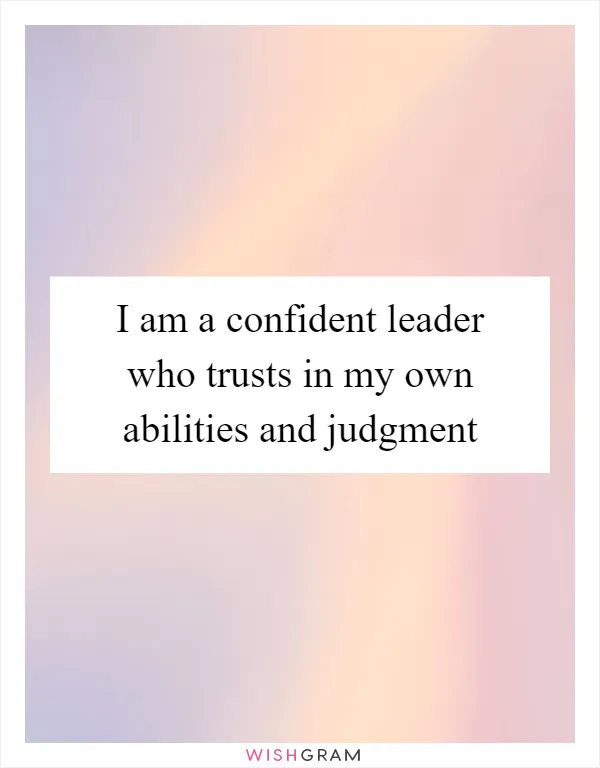 I am a confident leader who trusts in my own abilities and judgment